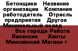 Бетонщики › Название организации ­ Компания-работодатель › Отрасль предприятия ­ Другое › Минимальный оклад ­ 30 000 - Все города Работа » Вакансии   . Ханты-Мансийский,Мегион г.